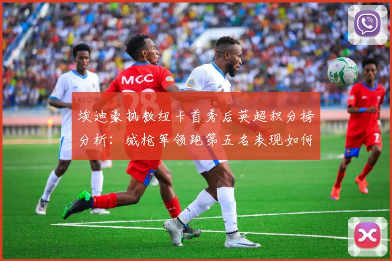 埃迪豪执教纽卡首秀后英超积分榜分析：城枪军领跑第五名表现如何