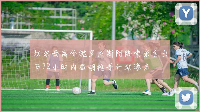 切尔西高价挖罗杰斯阿隆索亲自出马72小时内截胡枪手计划曝光