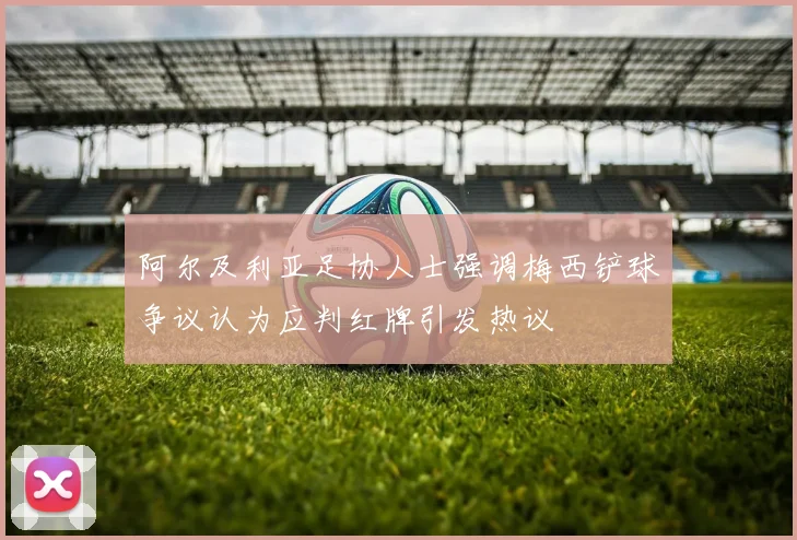 阿尔及利亚足协人士强调梅西铲球争议认为应判红牌引发热议