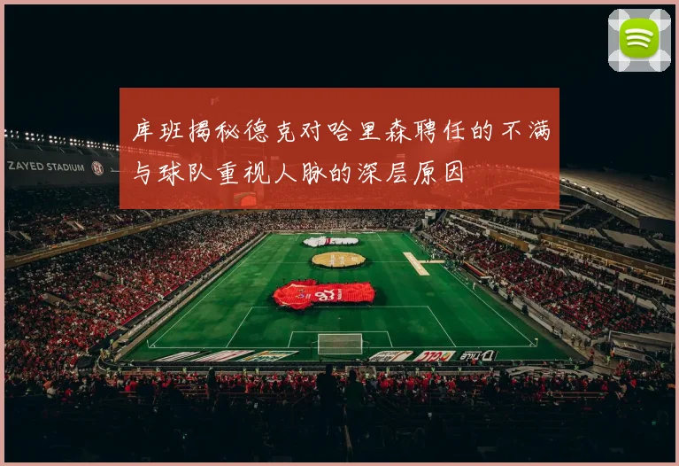 库班揭秘德克对哈里森聘任的不满与球队重视人脉的深层原因