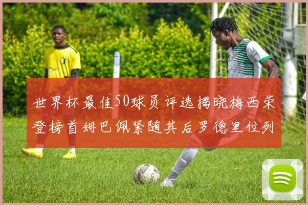 世界杯最佳50球员评选揭晓梅西荣登榜首姆巴佩紧随其后罗德里位列第三库巴西第五