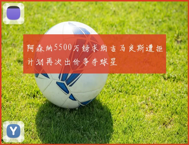 阿森纳5500万镑求购吉马良斯遭拒计划再次出价争夺球星