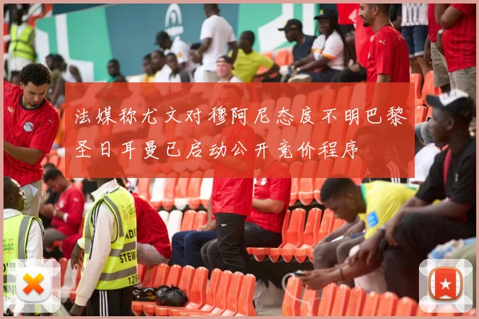 法媒称尤文对穆阿尼态度不明巴黎圣日耳曼已启动公开竞价程序