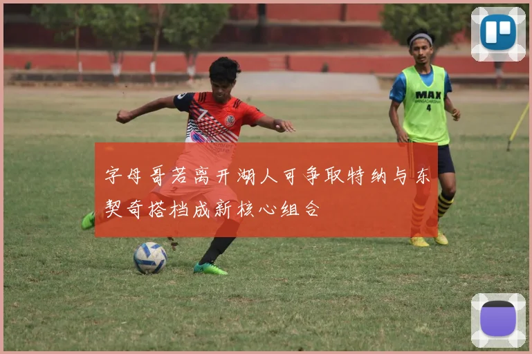 字母哥若离开湖人可争取特纳与东契奇搭档成新核心组合