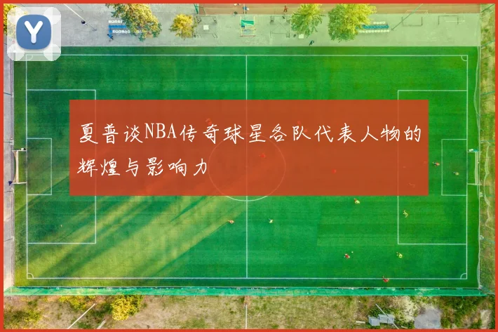 夏普谈NBA传奇球星各队代表人物的辉煌与影响力