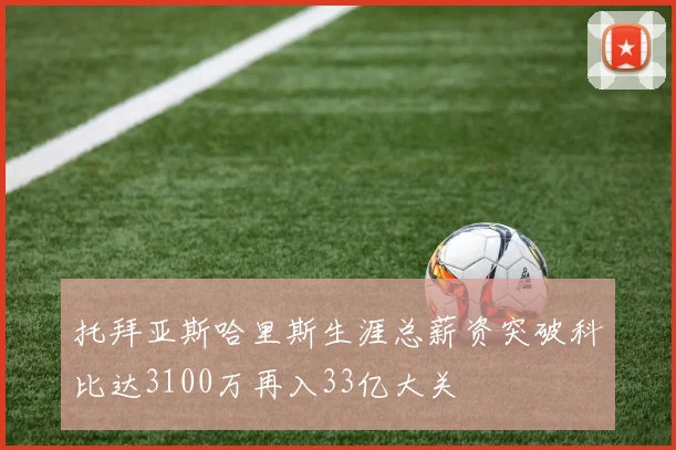 托拜亚斯哈里斯生涯总薪资突破科比达3100万再入33亿大关