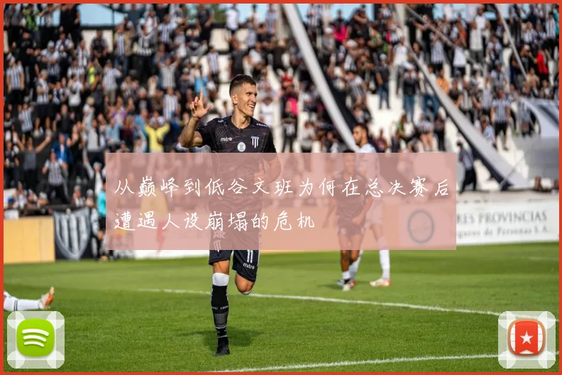 从巅峰到低谷文班为何在总决赛后遭遇人设崩塌的危机