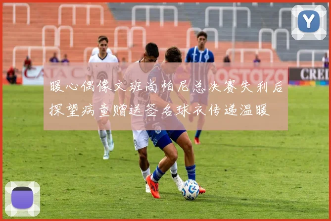 暖心偶像文班尚帕尼总决赛失利后探望病童赠送签名球衣传递温暖