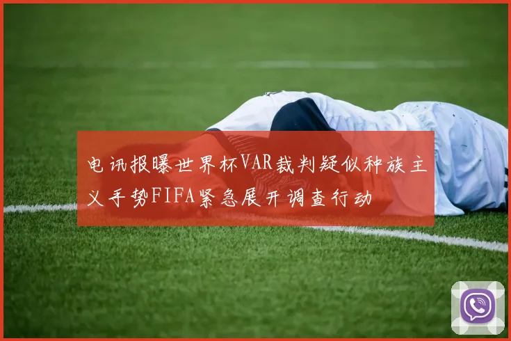 电讯报曝世界杯VAR裁判疑似种族主义手势FIFA紧急展开调查行动
