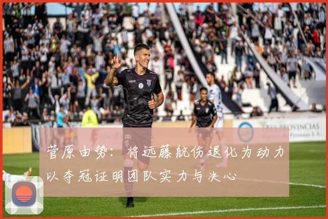 菅原由势：将远藤航伤退化为动力以夺冠证明团队实力与决心