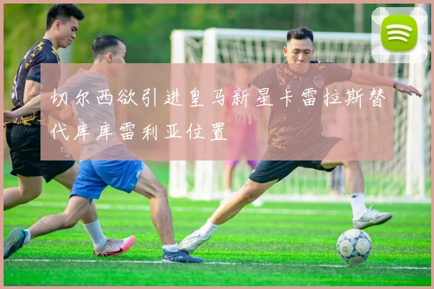 切尔西欲引进皇马新星卡雷拉斯替代库库雷利亚位置