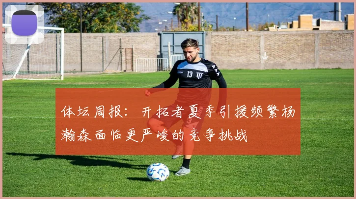 体坛周报：开拓者夏季引援频繁杨瀚森面临更严峻的竞争挑战
